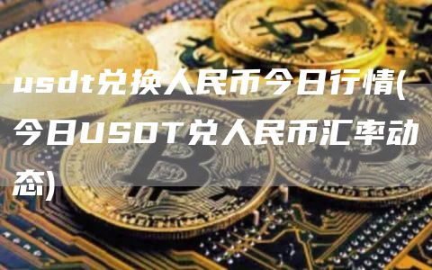 usdt兑换人民币今日行情 - 今日USDT兑人民币汇率动态